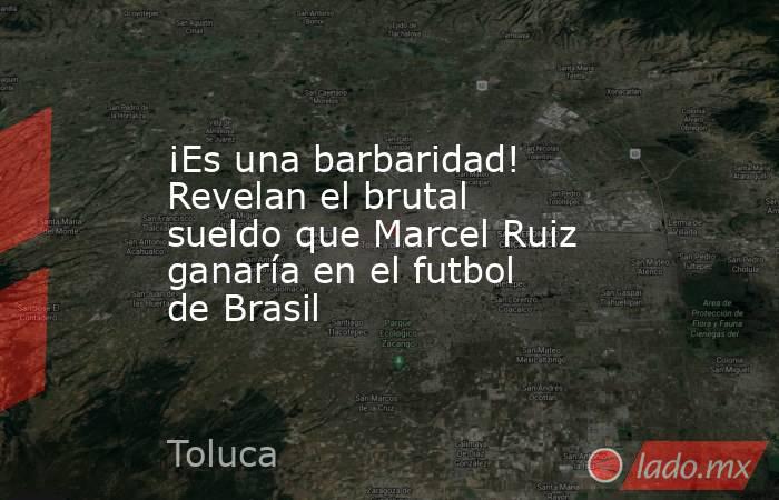 ¡Es una barbaridad! Revelan el brutal sueldo que Marcel Ruiz ganaría en el futbol de Brasil. Noticias en tiempo real