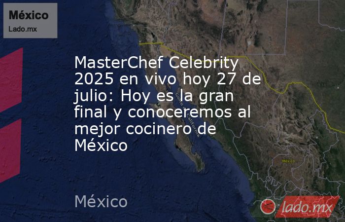 MasterChef Celebrity 2025 en vivo hoy 27 de julio: Hoy es la gran final y conoceremos al mejor cocinero de México . Noticias en tiempo real