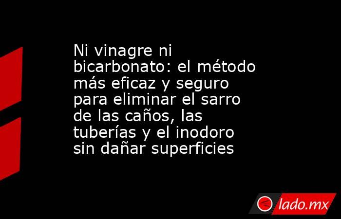 Ni vinagre ni bicarbonato: el método más eficaz y seguro para eliminar el sarro de las caños, las tuberías y el inodoro sin dañar superficies. Noticias en tiempo real