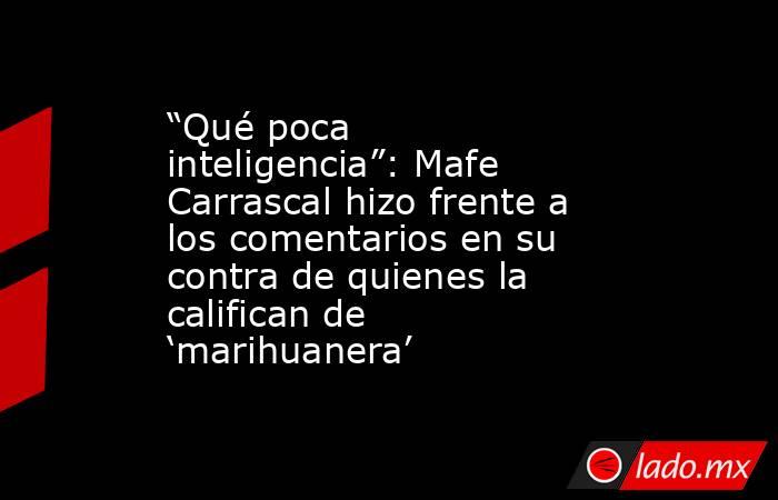 “Qué poca inteligencia”: Mafe Carrascal hizo frente a los comentarios en su contra de quienes la califican de ‘marihuanera’. Noticias en tiempo real