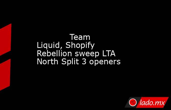             Team Liquid, Shopify Rebellion sweep LTA North Split 3 openers        . Noticias en tiempo real