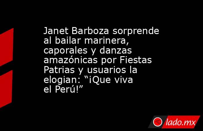Janet Barboza sorprende al bailar marinera, caporales y danzas amazónicas por Fiestas Patrias y usuarios la elogian: “¡Que viva el Perú!”. Noticias en tiempo real