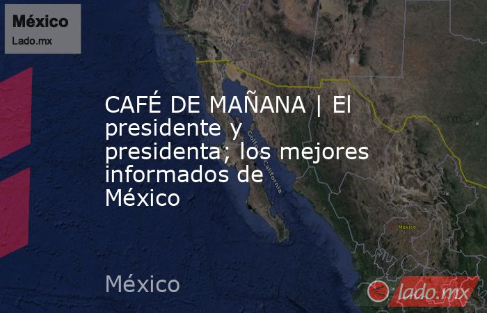CAFÉ DE MAÑANA | El presidente y presidenta; los mejores informados de México  . Noticias en tiempo real