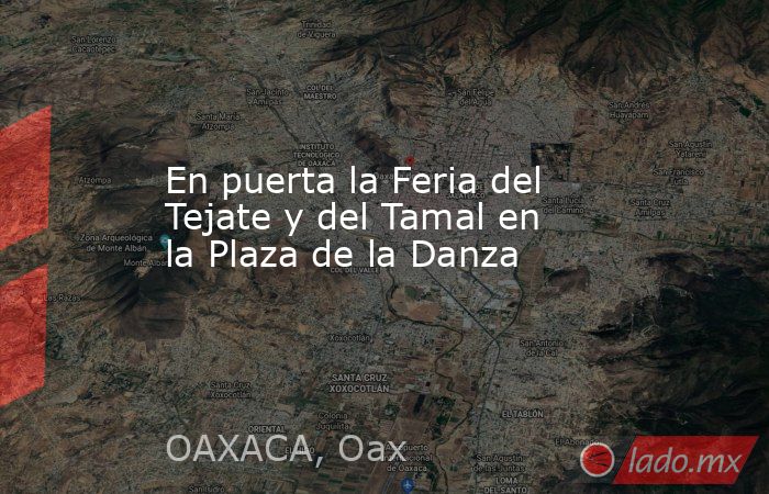 En puerta la Feria del Tejate y del Tamal en la Plaza de la Danza. Noticias en tiempo real