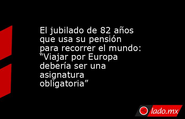El jubilado de 82 años que usa su pensión para recorrer el mundo: “Viajar por Europa debería ser una asignatura obligatoria”. Noticias en tiempo real