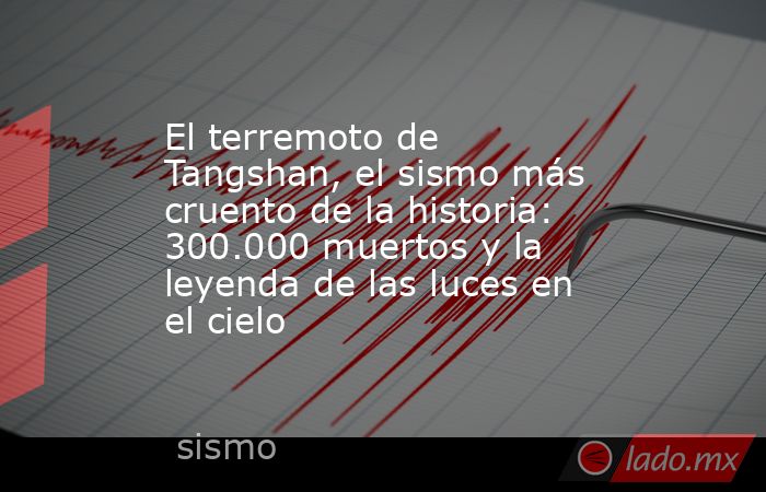 El terremoto de Tangshan, el sismo más cruento de la historia: 300.000 muertos y la leyenda de las luces en el cielo. Noticias en tiempo real