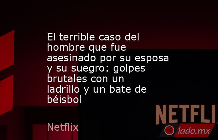 El terrible caso del hombre que fue asesinado por su esposa y su suegro: golpes brutales con un ladrillo y un bate de béisbol. Noticias en tiempo real