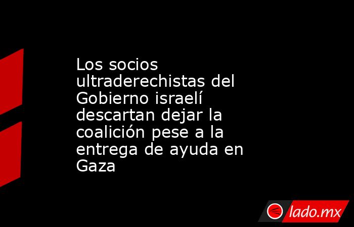 Los socios ultraderechistas del Gobierno israelí descartan dejar la coalición pese a la entrega de ayuda en Gaza. Noticias en tiempo real