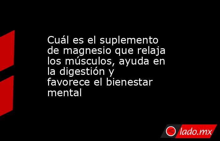 Cuál es el suplemento de magnesio que relaja los músculos, ayuda en la digestión y favorece el bienestar mental. Noticias en tiempo real