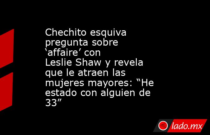 Chechito esquiva pregunta sobre ‘affaire’ con Leslie Shaw y revela que le atraen las mujeres mayores: “He estado con alguien de 33”  . Noticias en tiempo real