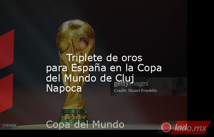                                                                                                                               Triplete de oros para España en la Copa del Mundo de Cluj Napoca                                                                 . Noticias en tiempo real
