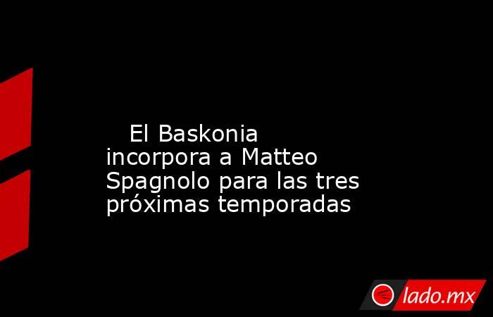                                                                                                                            El Baskonia incorpora a Matteo Spagnolo para las tres próximas temporadas                                                           . Noticias en tiempo real