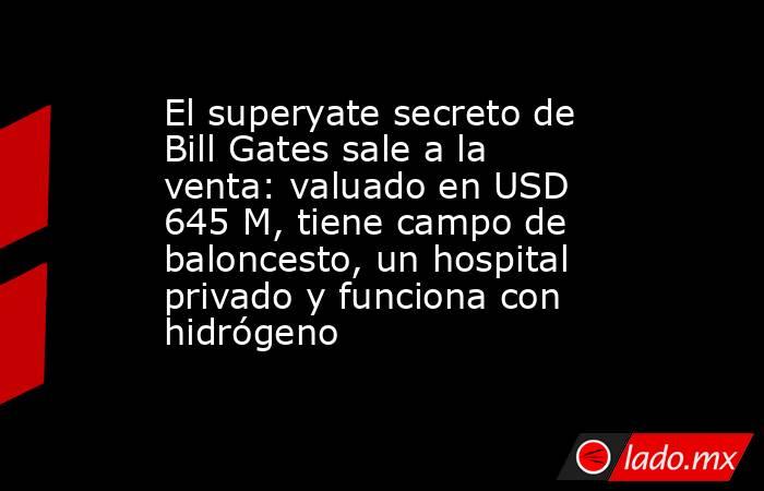 El superyate secreto de Bill Gates sale a la venta: valuado en USD 645 M, tiene campo de baloncesto, un hospital privado y funciona con hidrógeno. Noticias en tiempo real