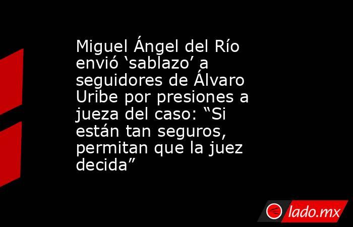 Miguel Ángel del Río envió ‘sablazo’ a seguidores de Álvaro Uribe por presiones a jueza del caso: “Si están tan seguros, permitan que la juez decida”. Noticias en tiempo real