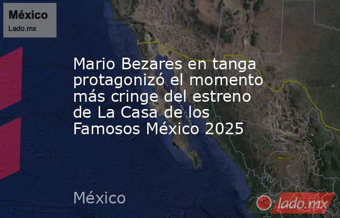 Mario Bezares en tanga protagonizó el momento más cringe del estreno de La Casa de los Famosos México 2025. Noticias en tiempo real