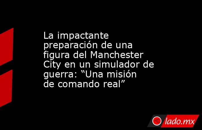 La impactante preparación de una figura del Manchester City en un simulador de guerra: “Una misión de comando real”. Noticias en tiempo real