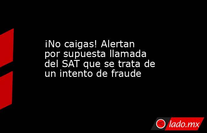 ¡No caigas! Alertan por supuesta llamada del SAT que se trata de un intento de fraude. Noticias en tiempo real