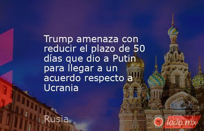 Trump amenaza con reducir el plazo de 50 días que dio a Putin para llegar a un acuerdo respecto a Ucrania. Noticias en tiempo real