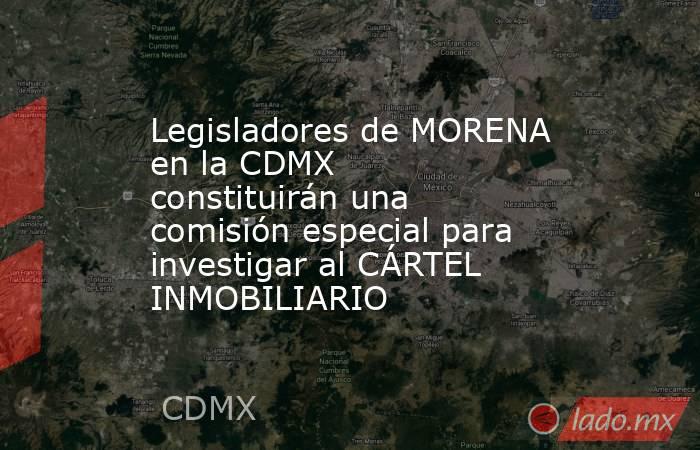 Legisladores de MORENA en la CDMX constituirán una comisión especial para investigar al CÁRTEL INMOBILIARIO. Noticias en tiempo real