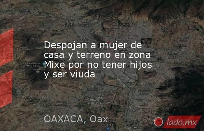 Despojan a mujer de casa y terreno en zona Mixe por no tener hijos y ser viuda. Noticias en tiempo real