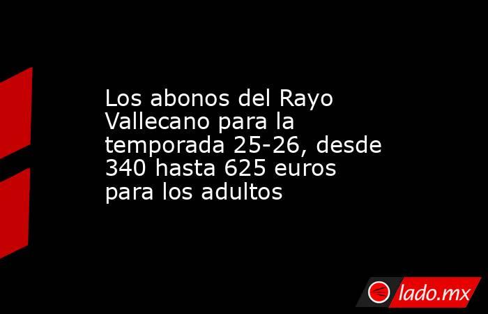 Los abonos del Rayo Vallecano para la temporada 25-26, desde 340 hasta 625 euros para los adultos. Noticias en tiempo real