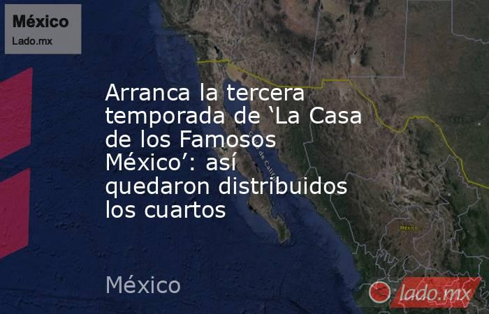 Arranca la tercera temporada de ‘La Casa de los Famosos México’: así quedaron distribuidos los cuartos. Noticias en tiempo real