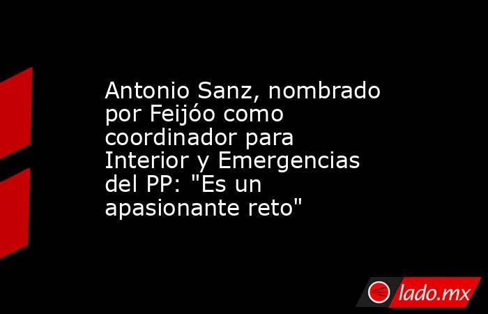 Antonio Sanz, nombrado por Feijóo como coordinador para Interior y Emergencias del PP: 