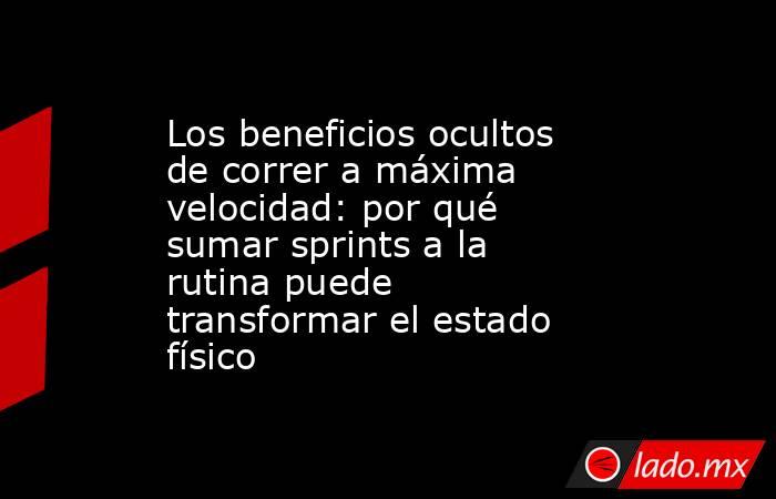 Los beneficios ocultos de correr a máxima velocidad: por qué sumar sprints a la rutina puede transformar el estado físico. Noticias en tiempo real