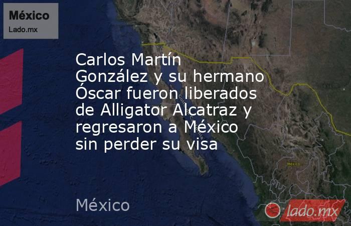 Carlos Martín González y su hermano Óscar fueron liberados de Alligator Alcatraz y regresaron a México sin perder su visa . Noticias en tiempo real
