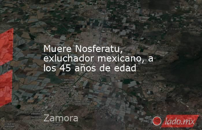 Muere Nosferatu, exluchador mexicano, a los 45 años de edad. Noticias en tiempo real