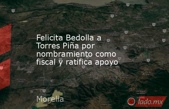 Felicita Bedolla a Torres Piña por nombramiento como fiscal y ratifica apoyo. Noticias en tiempo real