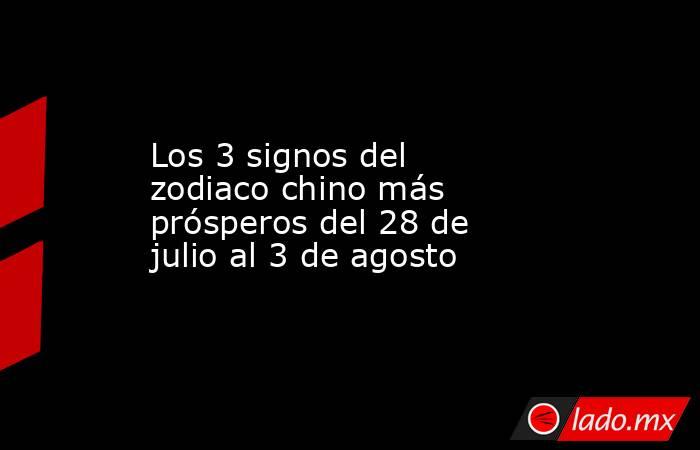 Los 3 signos del zodiaco chino más prósperos del 28 de julio al 3 de agosto. Noticias en tiempo real