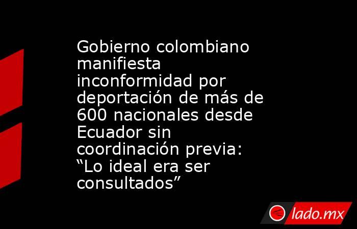 Gobierno colombiano manifiesta inconformidad por deportación de más de 600 nacionales desde Ecuador sin coordinación previa: “Lo ideal era ser consultados”. Noticias en tiempo real