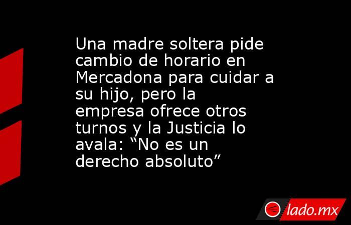 Una madre soltera pide cambio de horario en Mercadona para cuidar a su hijo, pero la empresa ofrece otros turnos y la Justicia lo avala: “No es un derecho absoluto”. Noticias en tiempo real