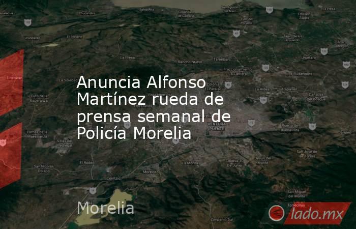 Anuncia Alfonso Martínez rueda de prensa semanal de Policía Morelia. Noticias en tiempo real