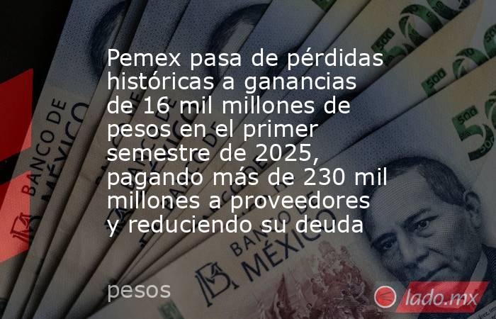 Pemex pasa de pérdidas históricas a ganancias de 16 mil millones de pesos en el primer semestre de 2025, pagando más de 230 mil millones a proveedores y reduciendo su deuda. Noticias en tiempo real