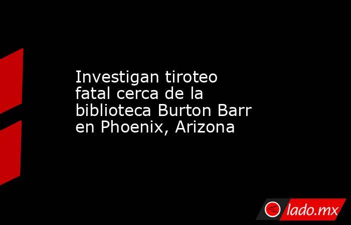 Investigan tiroteo fatal cerca de la biblioteca Burton Barr en Phoenix, Arizona. Noticias en tiempo real