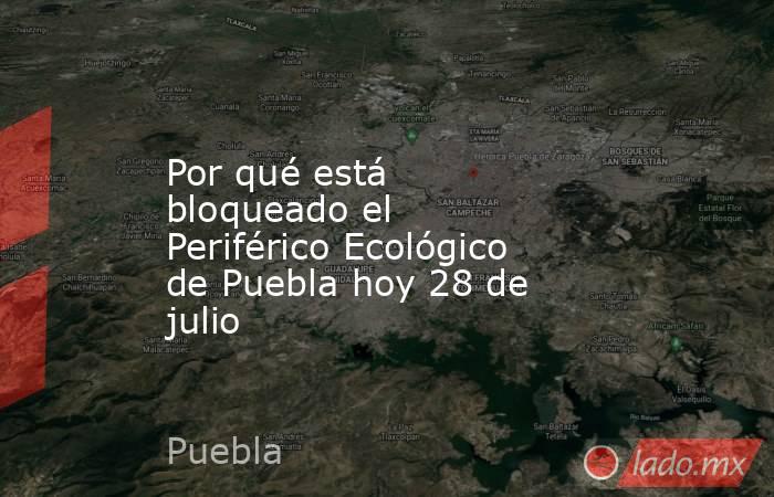 Por qué está bloqueado el Periférico Ecológico de Puebla hoy 28 de julio. Noticias en tiempo real