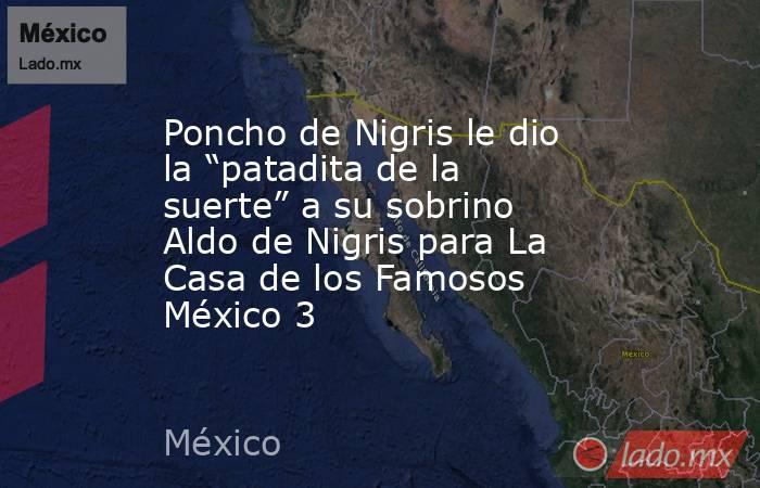 Poncho de Nigris le dio la “patadita de la suerte” a su sobrino Aldo de Nigris para La Casa de los Famosos México 3 . Noticias en tiempo real