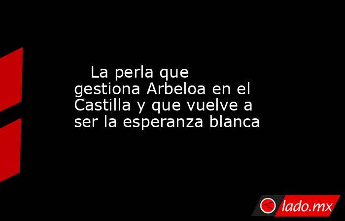                            La perla que gestiona Arbeloa en el Castilla y que vuelve a ser la esperanza blanca                       . Noticias en tiempo real