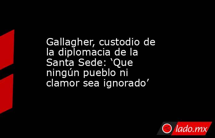 Gallagher, custodio de la diplomacia de la Santa Sede: ‘Que ningún pueblo ni clamor sea ignorado’. Noticias en tiempo real