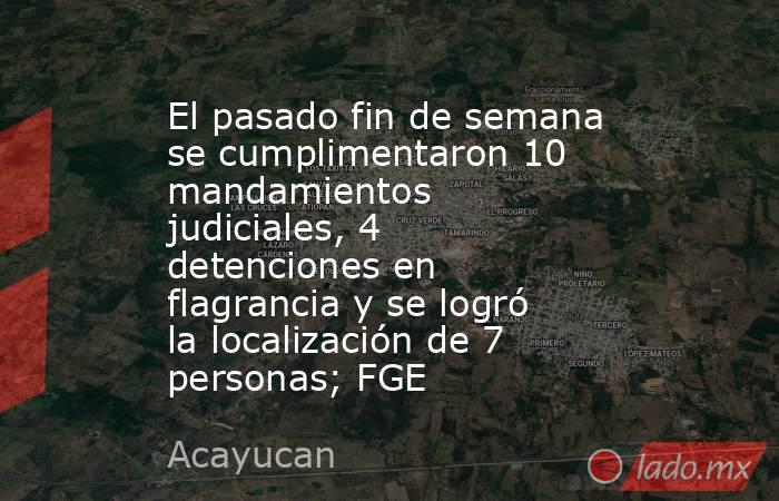 El pasado fin de semana se cumplimentaron 10 mandamientos judiciales, 4 detenciones en flagrancia y se logró la localización de 7 personas; FGE. Noticias en tiempo real