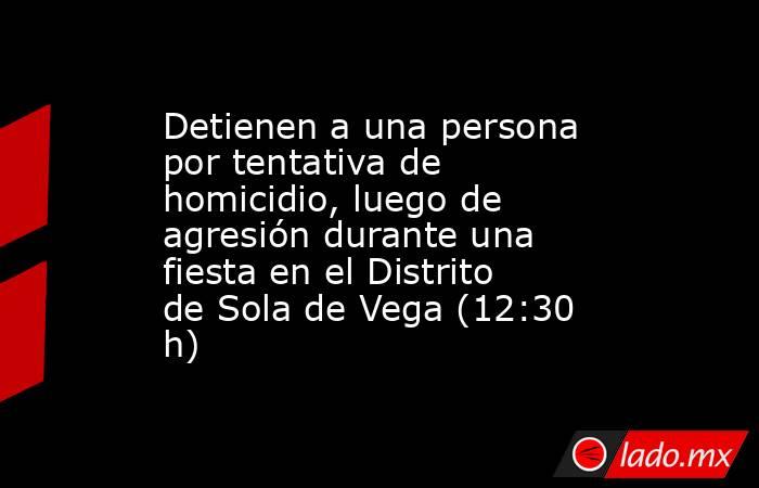Detienen a una persona por tentativa de homicidio, luego de agresión durante una fiesta en el Distrito de Sola de Vega (12:30 h). Noticias en tiempo real