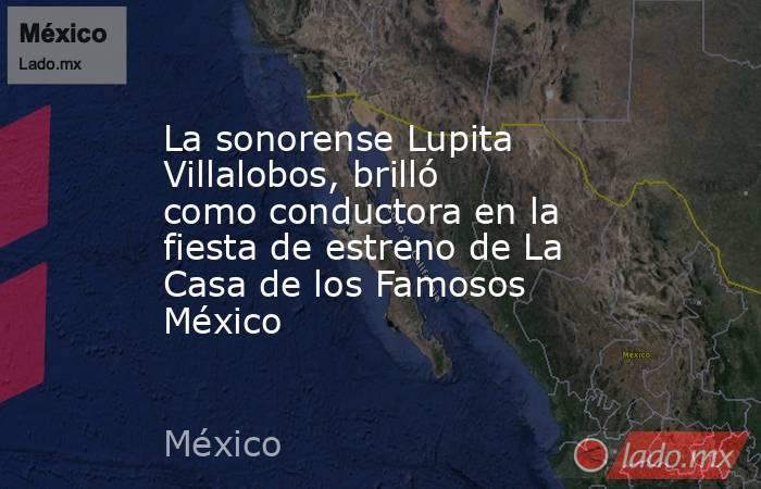 La sonorense Lupita Villalobos, brilló como conductora en la fiesta de estreno de La Casa de los Famosos México . Noticias en tiempo real