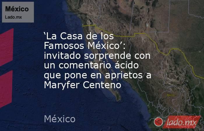 ‘La Casa de los Famosos México’: invitado sorprende con un comentario ácido que pone en aprietos a Maryfer Centeno. Noticias en tiempo real