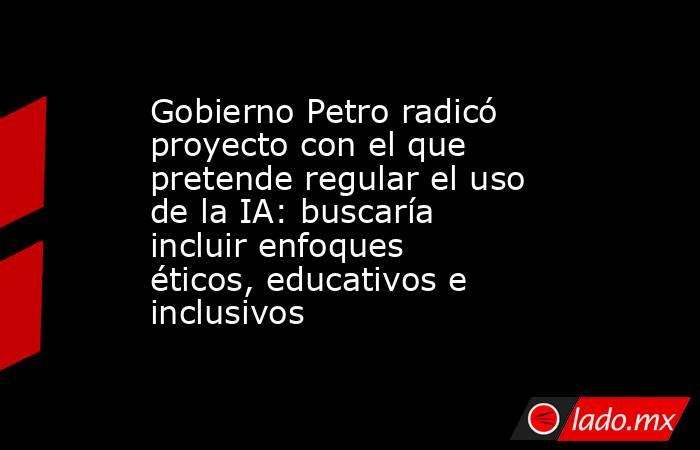 Gobierno Petro radicó proyecto con el que pretende regular el uso de la IA: buscaría incluir enfoques éticos, educativos e inclusivos. Noticias en tiempo real