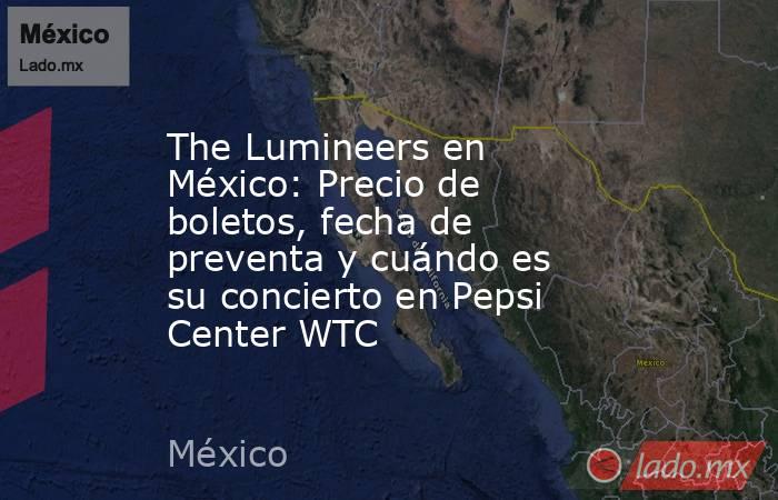 The Lumineers en México: Precio de boletos, fecha de preventa y cuándo es su concierto en Pepsi Center WTC. Noticias en tiempo real