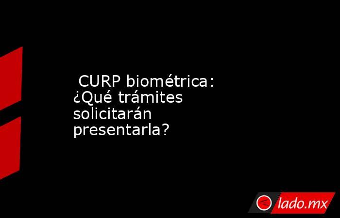  CURP biométrica: ¿Qué trámites solicitarán presentarla?. Noticias en tiempo real