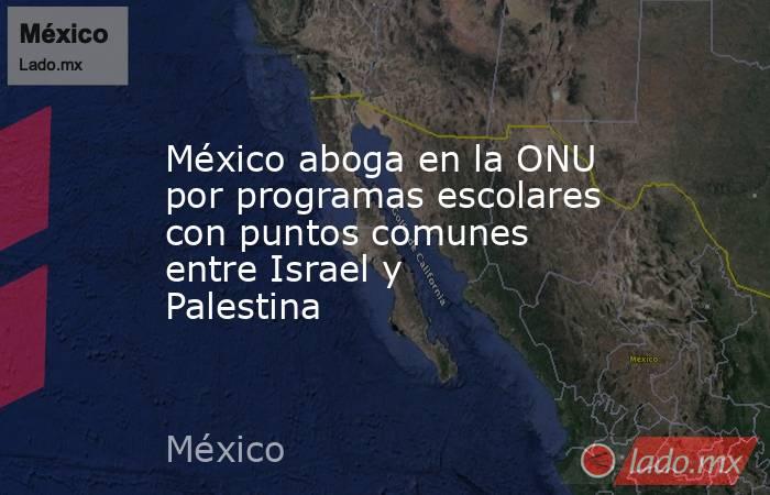 México aboga en la ONU por programas escolares con puntos comunes entre Israel y Palestina. Noticias en tiempo real