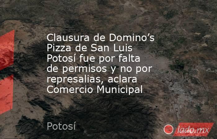 Clausura de Domino’s Pizza de San Luis Potosí fue por falta de permisos y no por represalias, aclara Comercio Municipal. Noticias en tiempo real